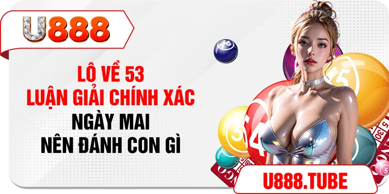 Lô Về 53 - Luận Giải Chính Xác Ngày Mai Nên Đánh Con Gì